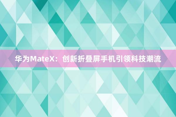 华为MateX：创新折叠屏手机引领科技潮流